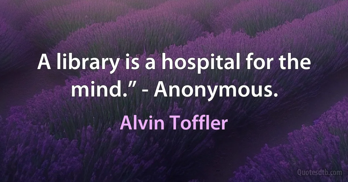 A library is a hospital for the mind.” - Anonymous. (Alvin Toffler)