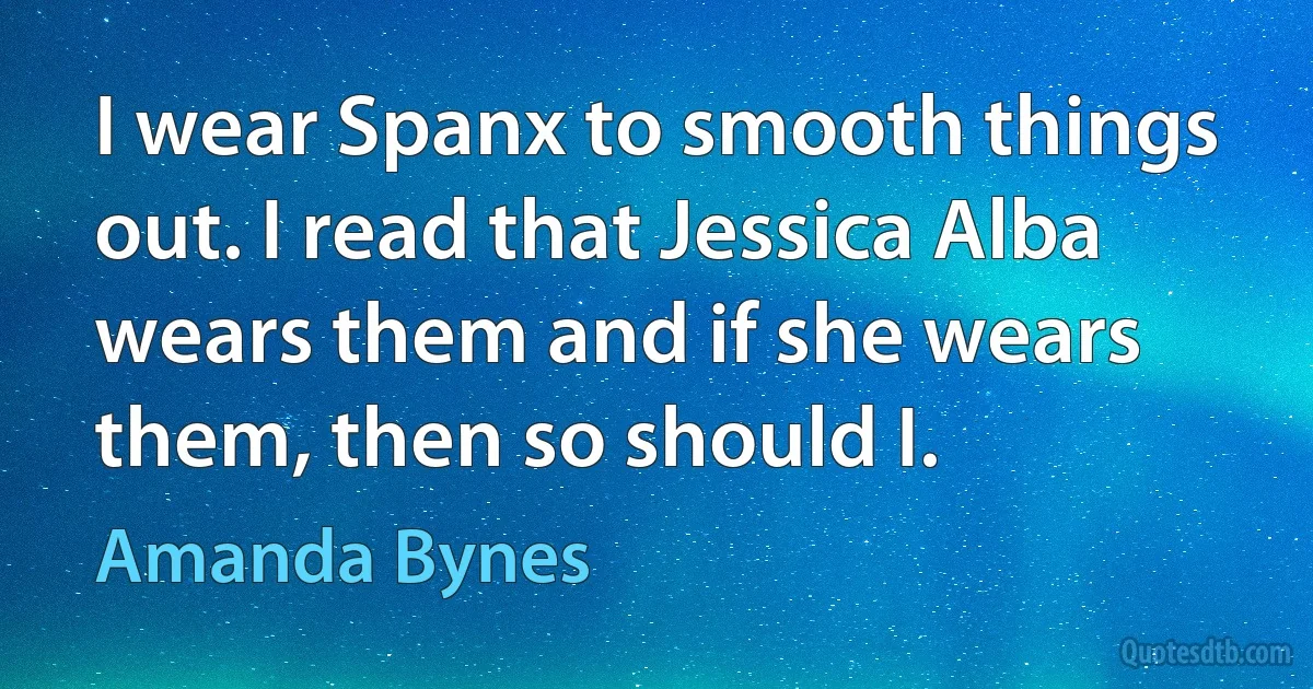 I wear Spanx to smooth things out. I read that Jessica Alba wears them and if she wears them, then so should I. (Amanda Bynes)