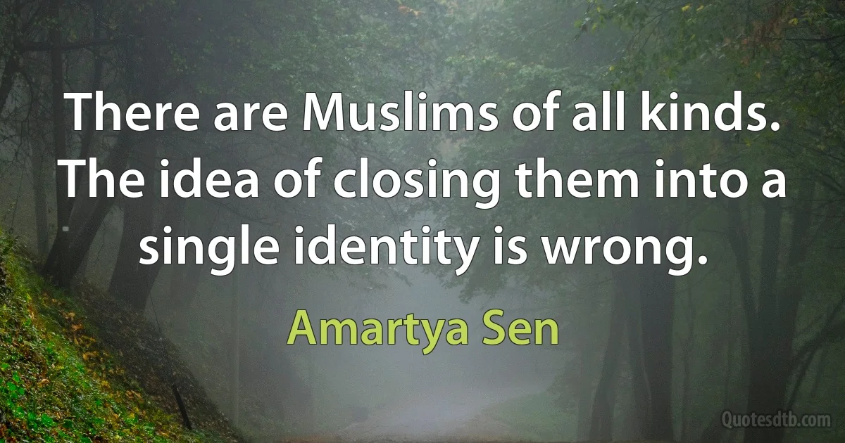 There are Muslims of all kinds. The idea of closing them into a single identity is wrong. (Amartya Sen)