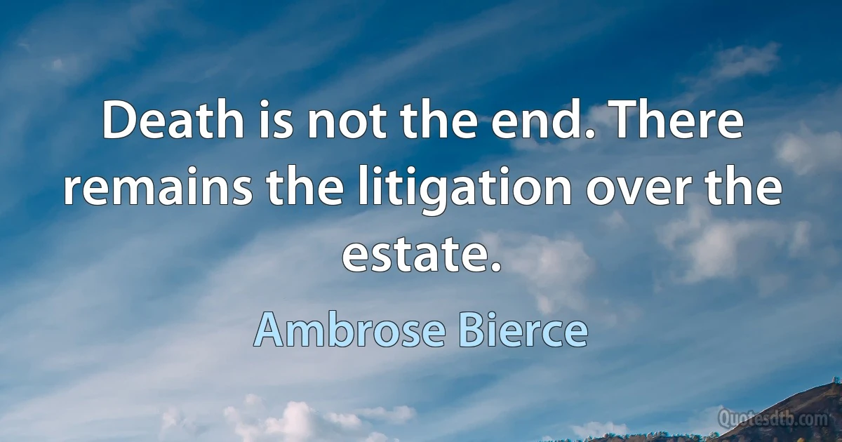 Death is not the end. There remains the litigation over the estate. (Ambrose Bierce)