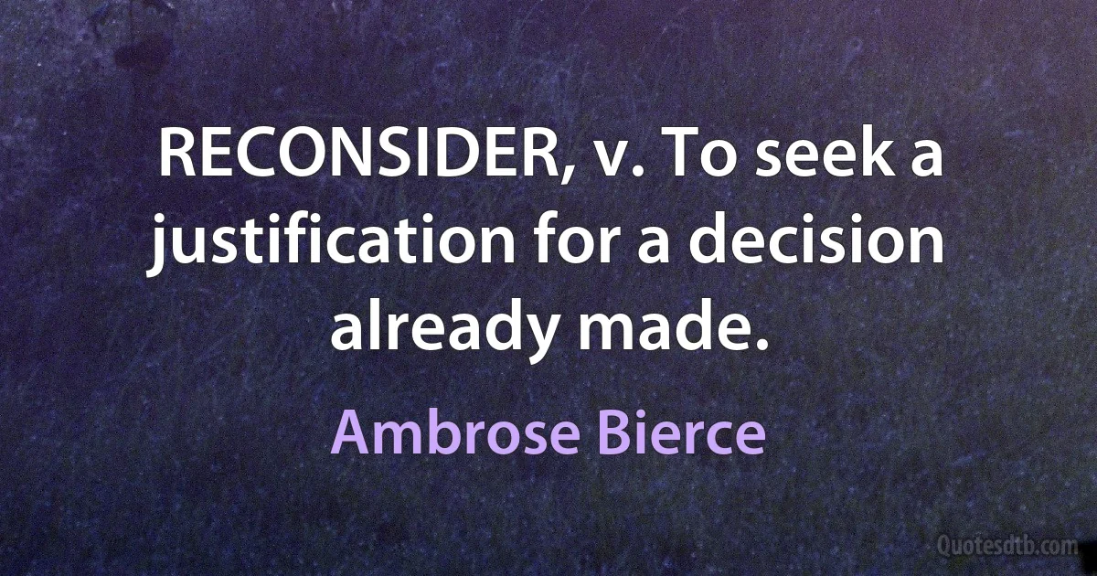 RECONSIDER, v. To seek a justification for a decision already made. (Ambrose Bierce)