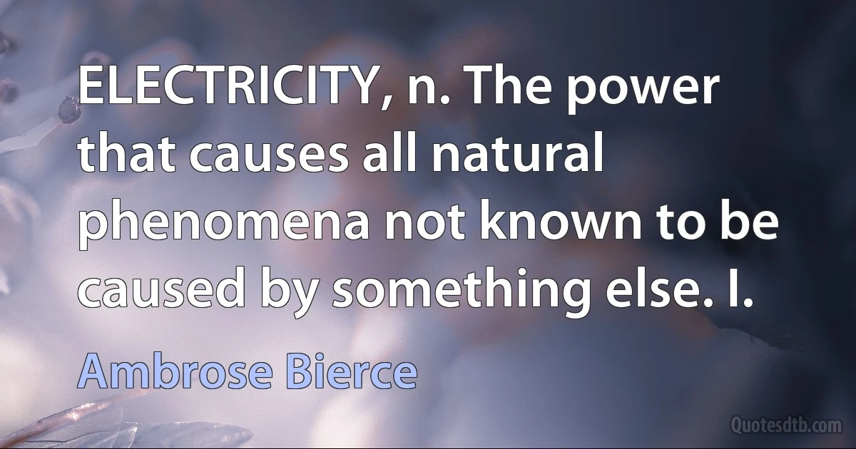 ELECTRICITY, n. The power that causes all natural phenomena not known to be caused by something else. I. (Ambrose Bierce)