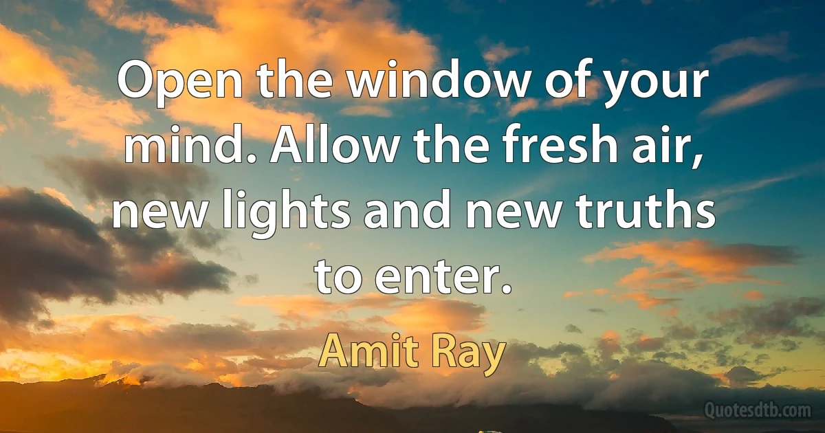 Open the window of your mind. Allow the fresh air, new lights and new truths to enter. (Amit Ray)