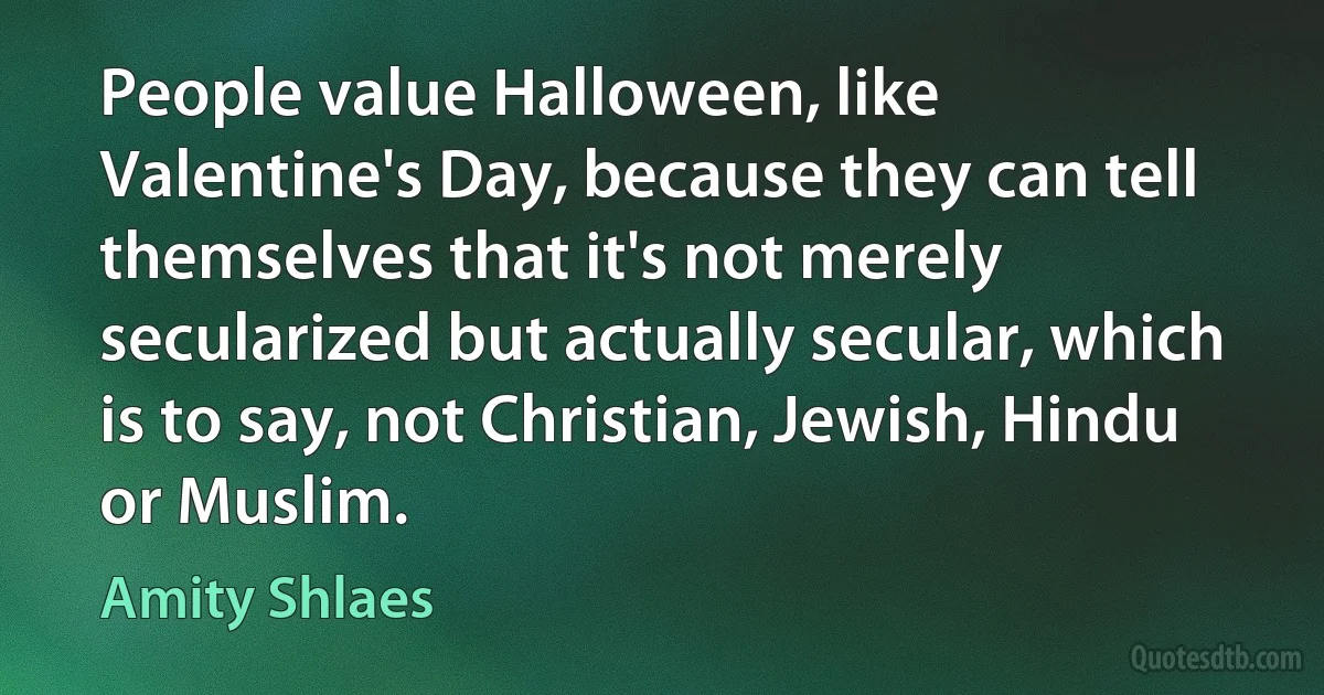 People value Halloween, like Valentine's Day, because they can tell themselves that it's not merely secularized but actually secular, which is to say, not Christian, Jewish, Hindu or Muslim. (Amity Shlaes)