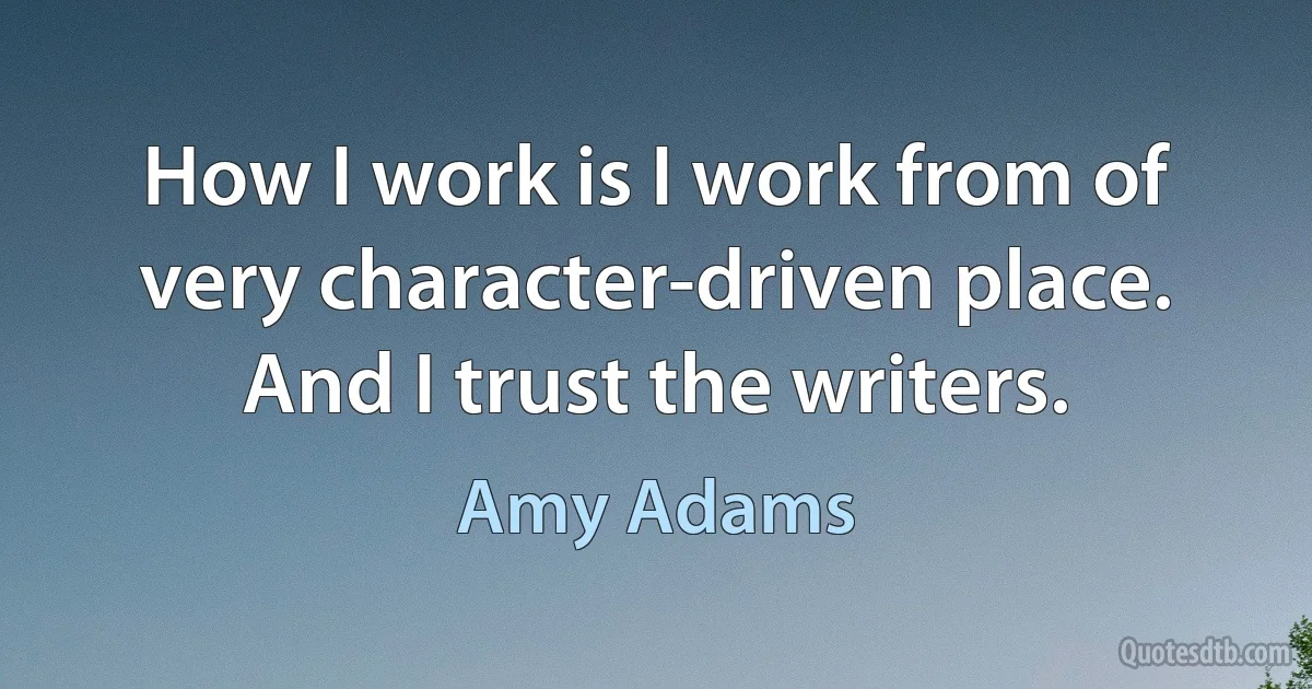 How I work is I work from of very character-driven place. And I trust the writers. (Amy Adams)