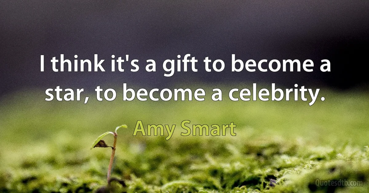 I think it's a gift to become a star, to become a celebrity. (Amy Smart)