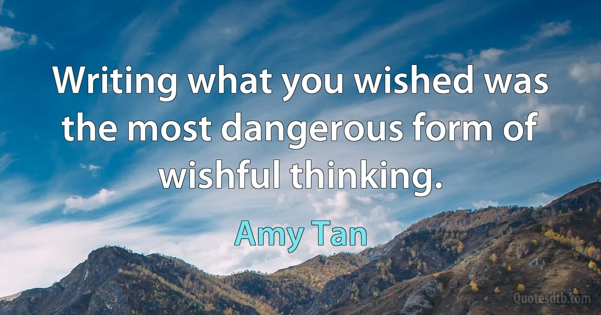 Writing what you wished was the most dangerous form of wishful thinking. (Amy Tan)