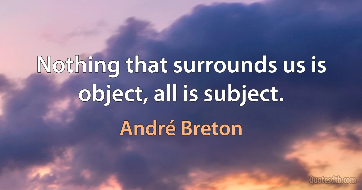 Nothing that surrounds us is object, all is subject. (André Breton)