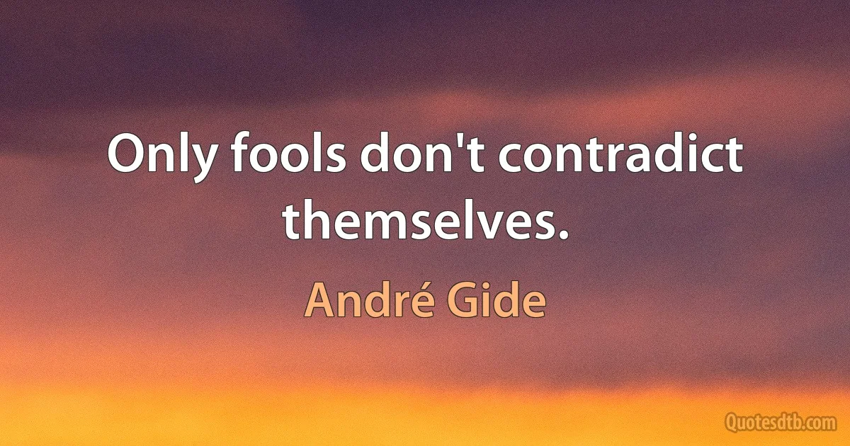 Only fools don't contradict themselves. (André Gide)