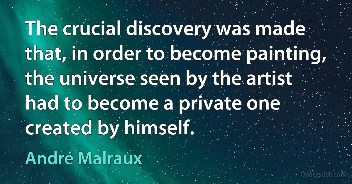 The crucial discovery was made that, in order to become painting, the universe seen by the artist had to become a private one created by himself. (André Malraux)