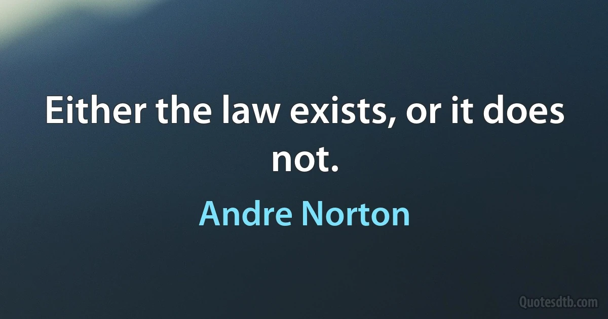 Either the law exists, or it does not. (Andre Norton)