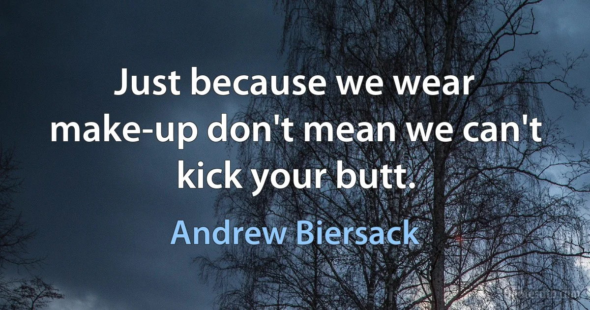 Just because we wear make-up don't mean we can't kick your butt. (Andrew Biersack)