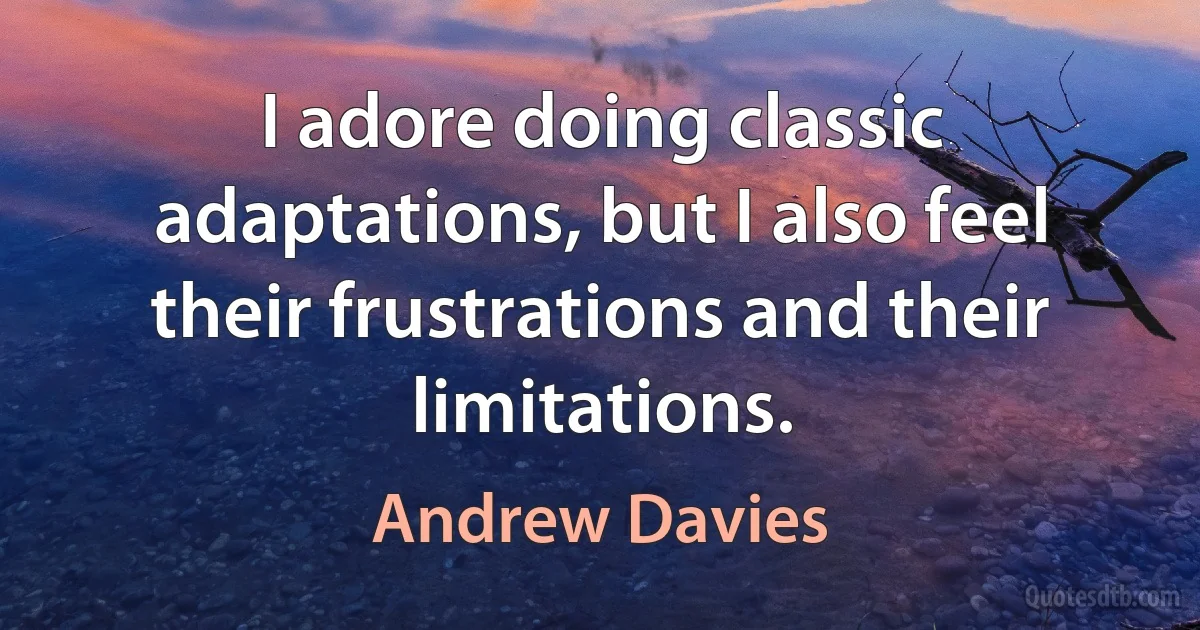 I adore doing classic adaptations, but I also feel their frustrations and their limitations. (Andrew Davies)