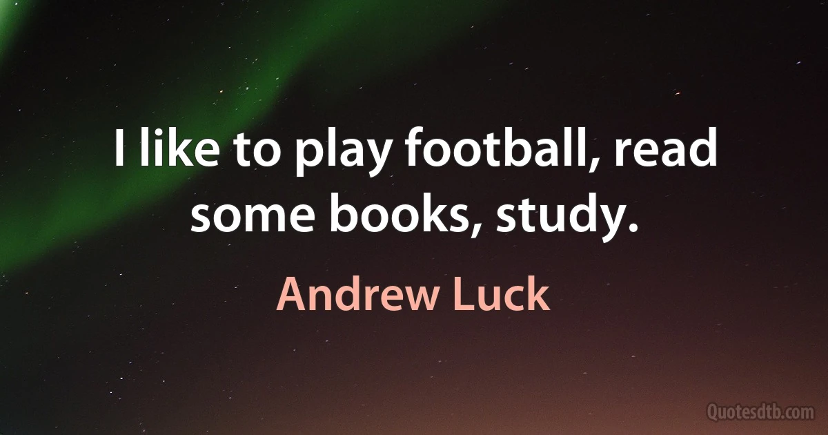 I like to play football, read some books, study. (Andrew Luck)