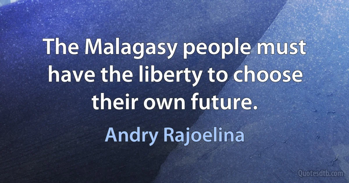 The Malagasy people must have the liberty to choose their own future. (Andry Rajoelina)