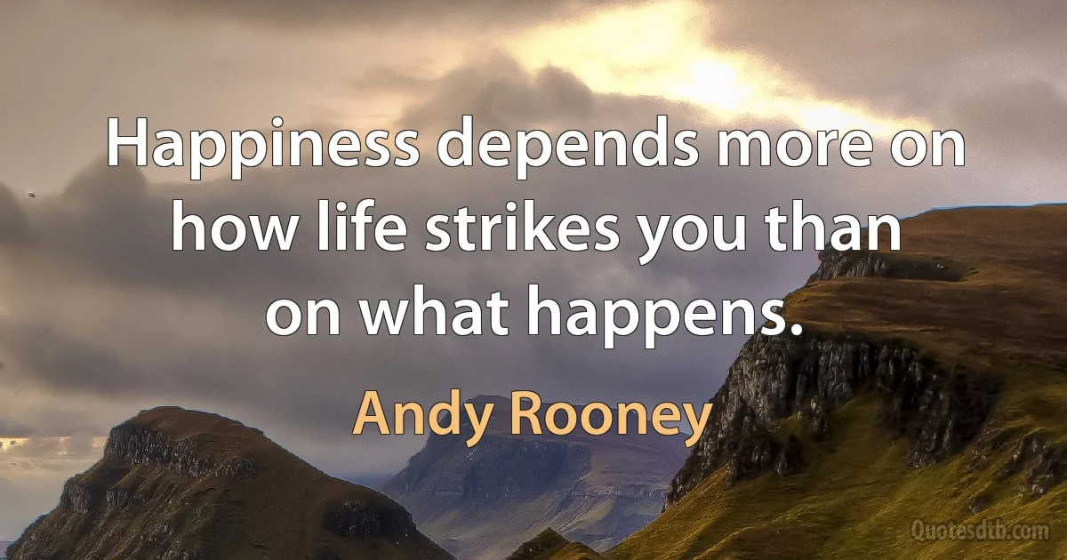 Happiness depends more on how life strikes you than on what happens. (Andy Rooney)