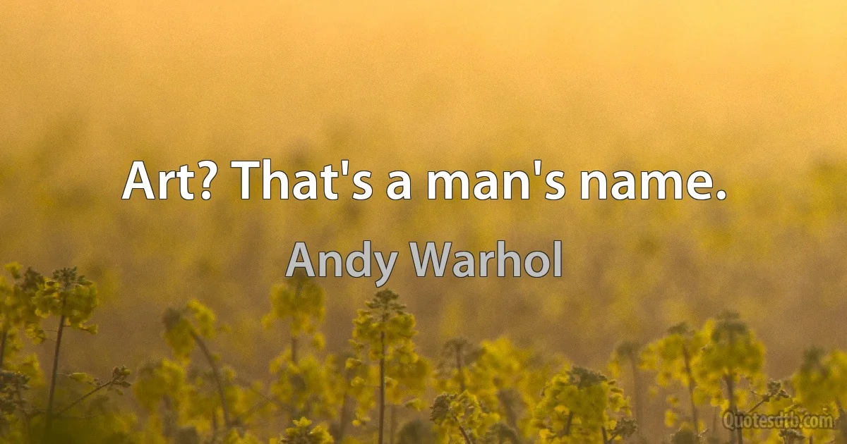 Art? That's a man's name. (Andy Warhol)