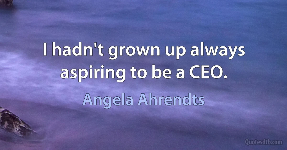 I hadn't grown up always aspiring to be a CEO. (Angela Ahrendts)