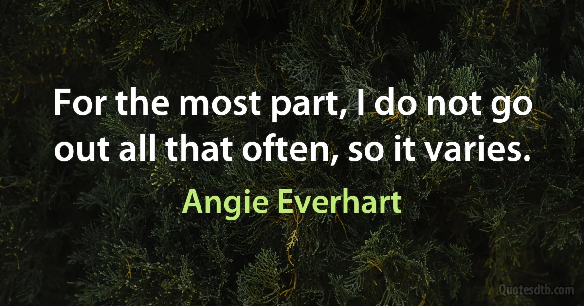 For the most part, I do not go out all that often, so it varies. (Angie Everhart)