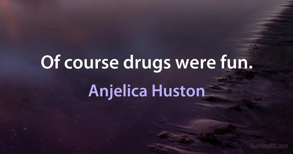 Of course drugs were fun. (Anjelica Huston)