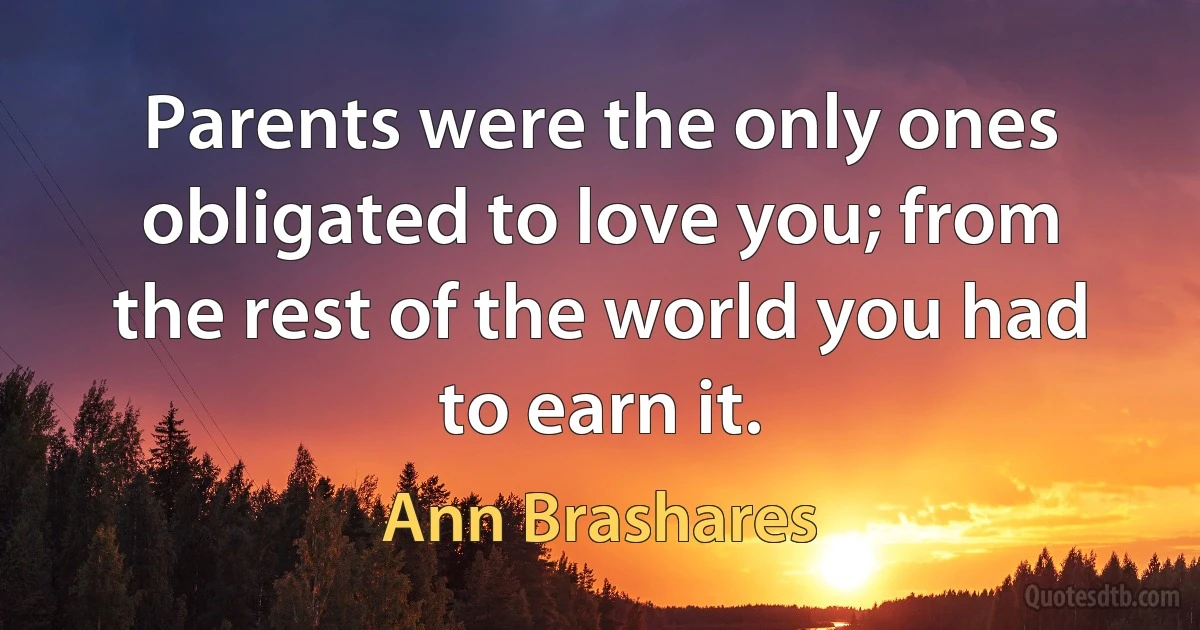 Parents were the only ones obligated to love you; from the rest of the world you had to earn it. (Ann Brashares)