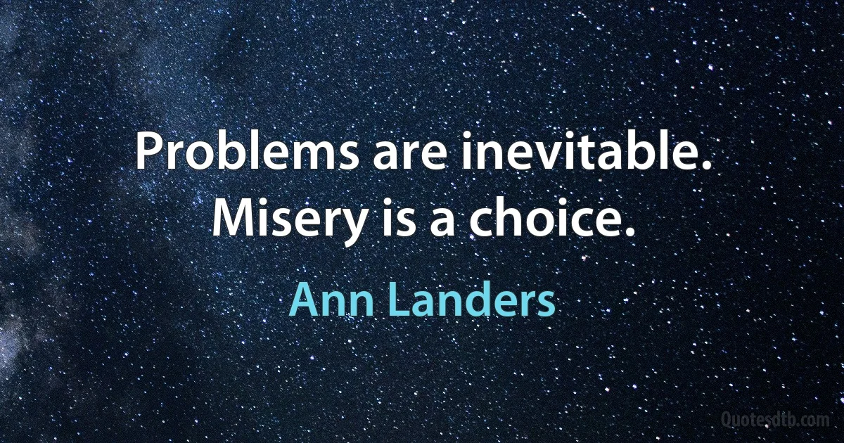 Problems are inevitable. Misery is a choice. (Ann Landers)