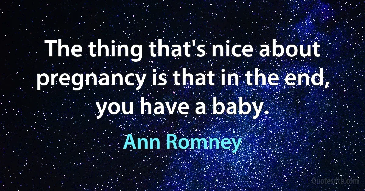 The thing that's nice about pregnancy is that in the end, you have a baby. (Ann Romney)