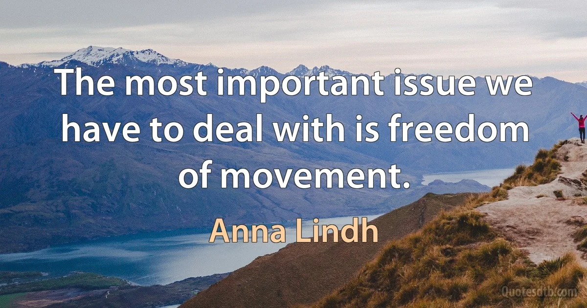 The most important issue we have to deal with is freedom of movement. (Anna Lindh)