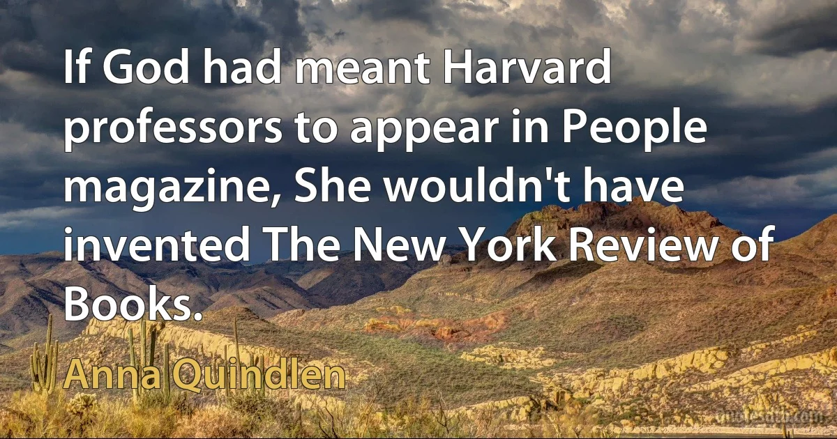 If God had meant Harvard professors to appear in People magazine, She wouldn't have invented The New York Review of Books. (Anna Quindlen)