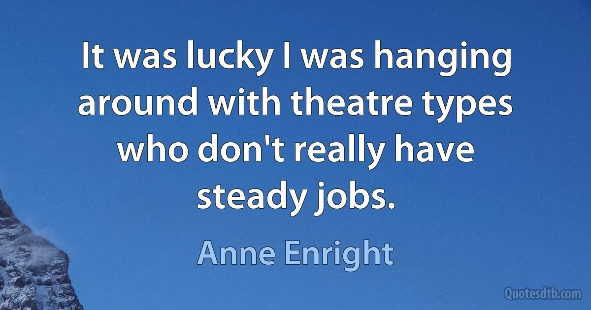 It was lucky I was hanging around with theatre types who don't really have steady jobs. (Anne Enright)