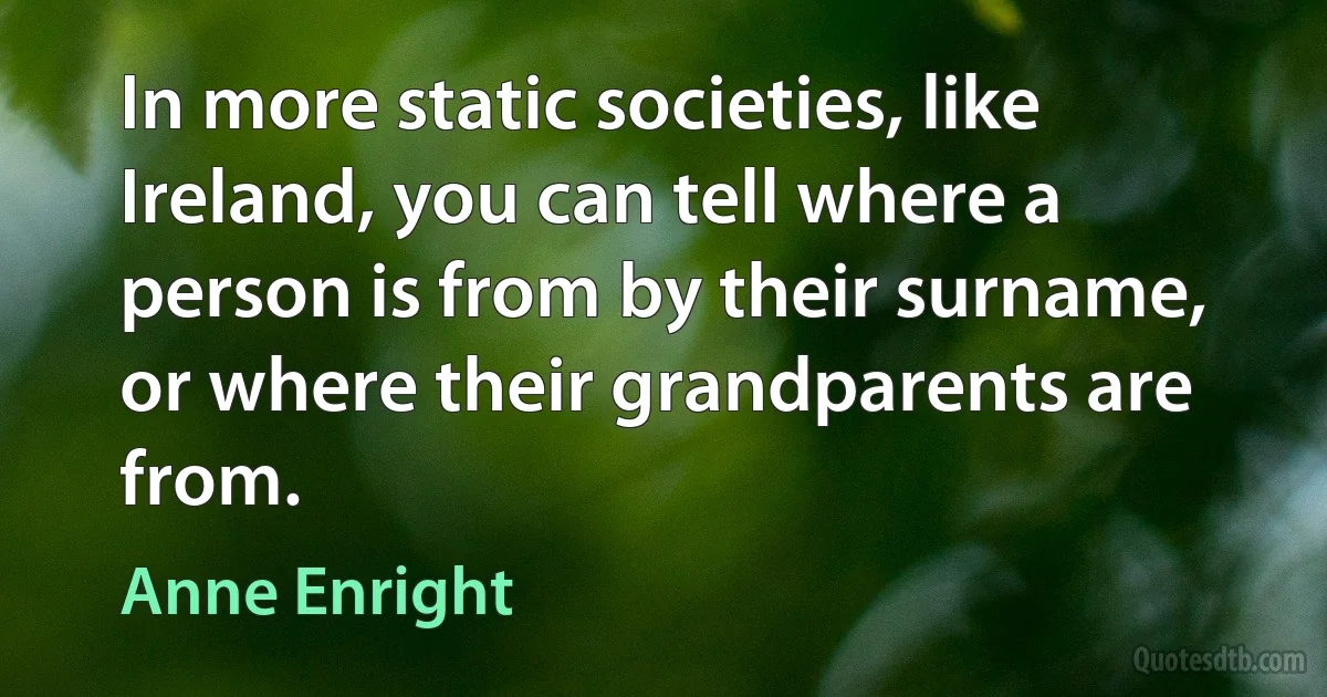 In more static societies, like Ireland, you can tell where a person is from by their surname, or where their grandparents are from. (Anne Enright)