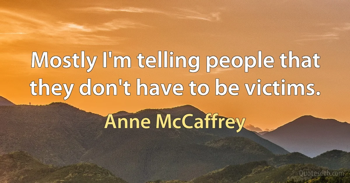 Mostly I'm telling people that they don't have to be victims. (Anne McCaffrey)