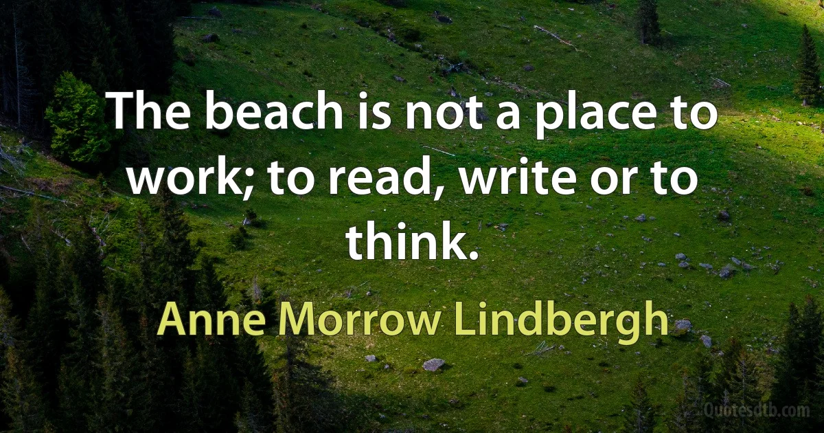 The beach is not a place to work; to read, write or to think. (Anne Morrow Lindbergh)