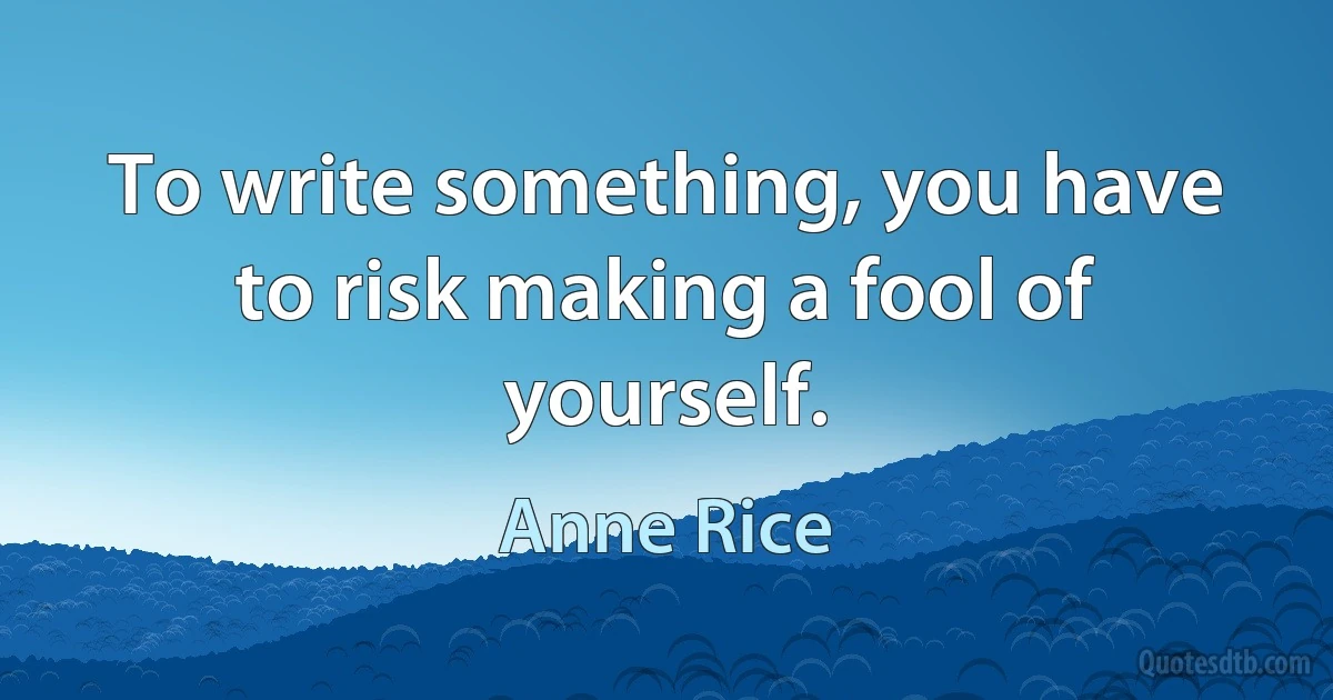 To write something, you have to risk making a fool of yourself. (Anne Rice)