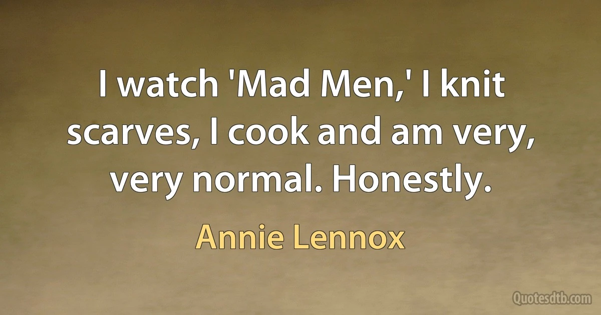 I watch 'Mad Men,' I knit scarves, I cook and am very, very normal. Honestly. (Annie Lennox)