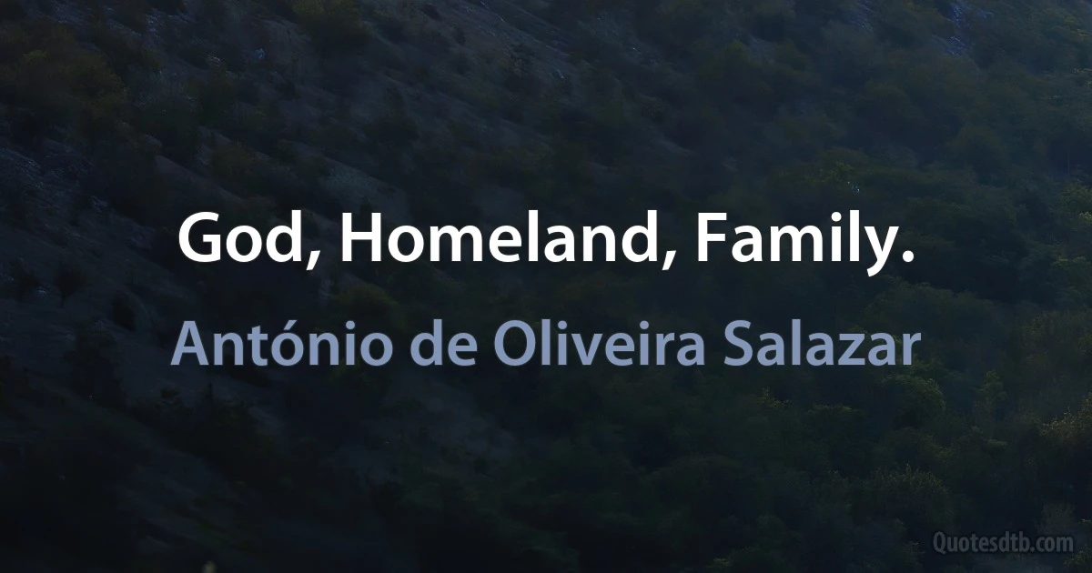 God, Homeland, Family. (António de Oliveira Salazar)