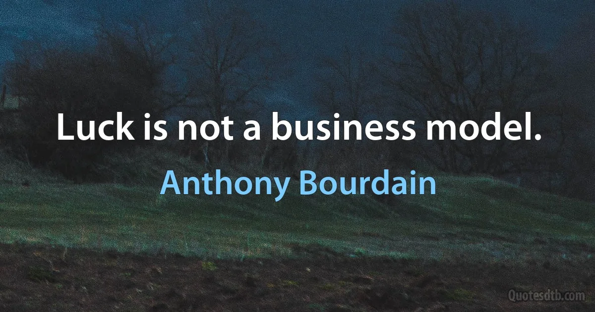 Luck is not a business model. (Anthony Bourdain)