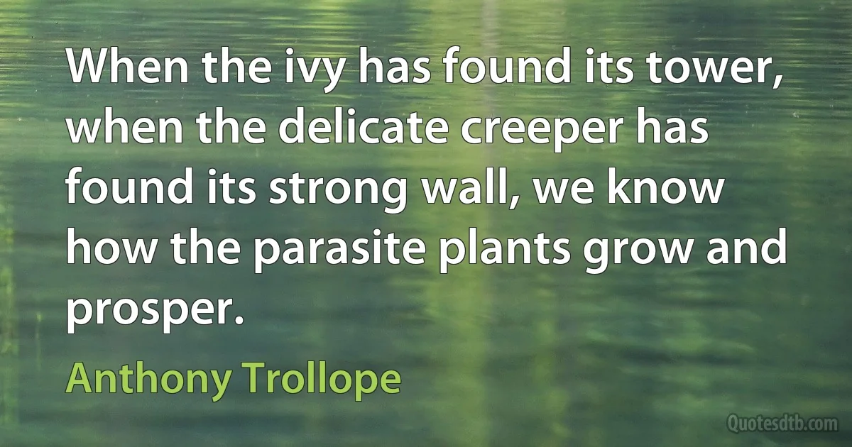 When the ivy has found its tower, when the delicate creeper has found its strong wall, we know how the parasite plants grow and prosper. (Anthony Trollope)