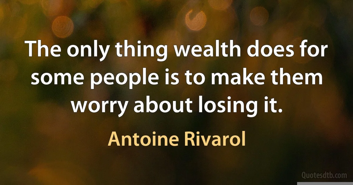 The only thing wealth does for some people is to make them worry about losing it. (Antoine Rivarol)