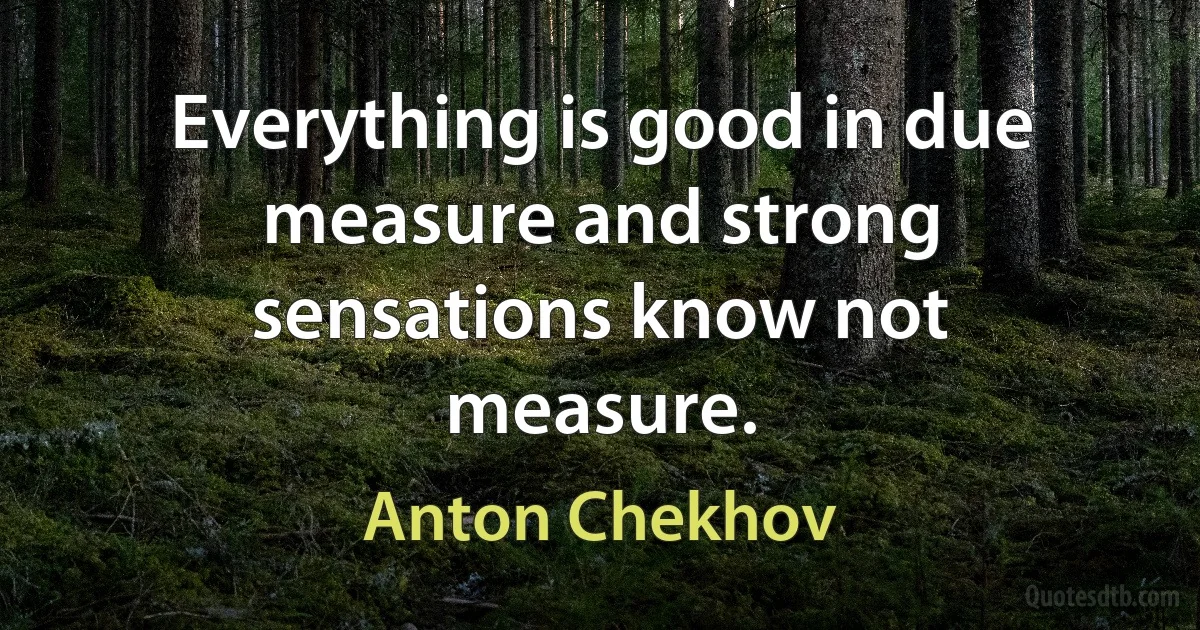 Everything is good in due measure and strong sensations know not measure. (Anton Chekhov)