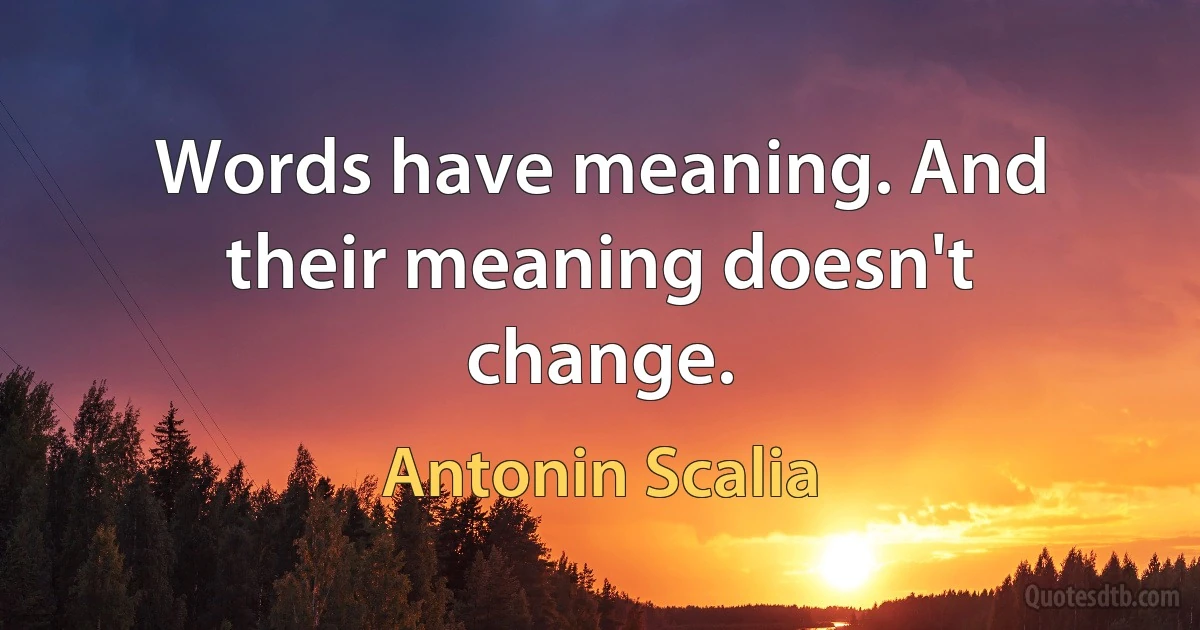 Words have meaning. And their meaning doesn't change. (Antonin Scalia)