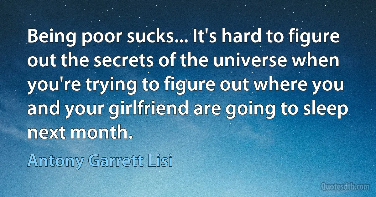 Being poor sucks... It's hard to figure out the secrets of the universe when you're trying to figure out where you and your girlfriend are going to sleep next month. (Antony Garrett Lisi)