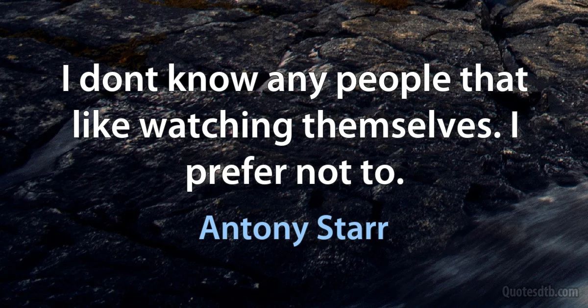 I dont know any people that like watching themselves. I prefer not to. (Antony Starr)