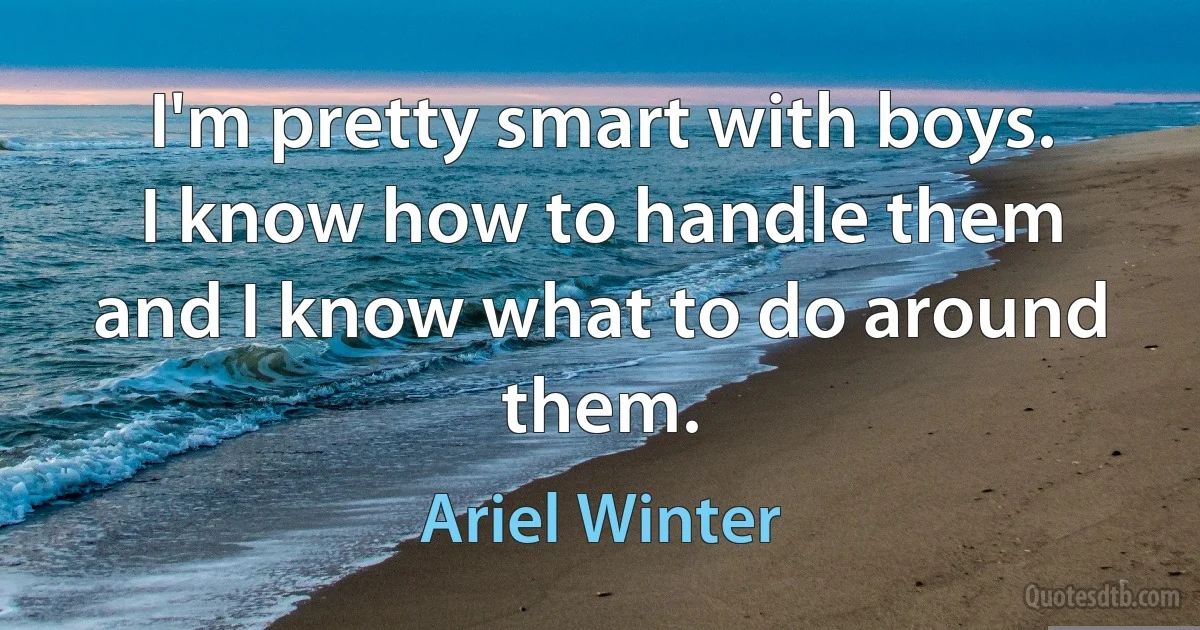 I'm pretty smart with boys. I know how to handle them and I know what to do around them. (Ariel Winter)