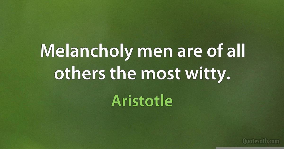 Melancholy men are of all others the most witty. (Aristotle)