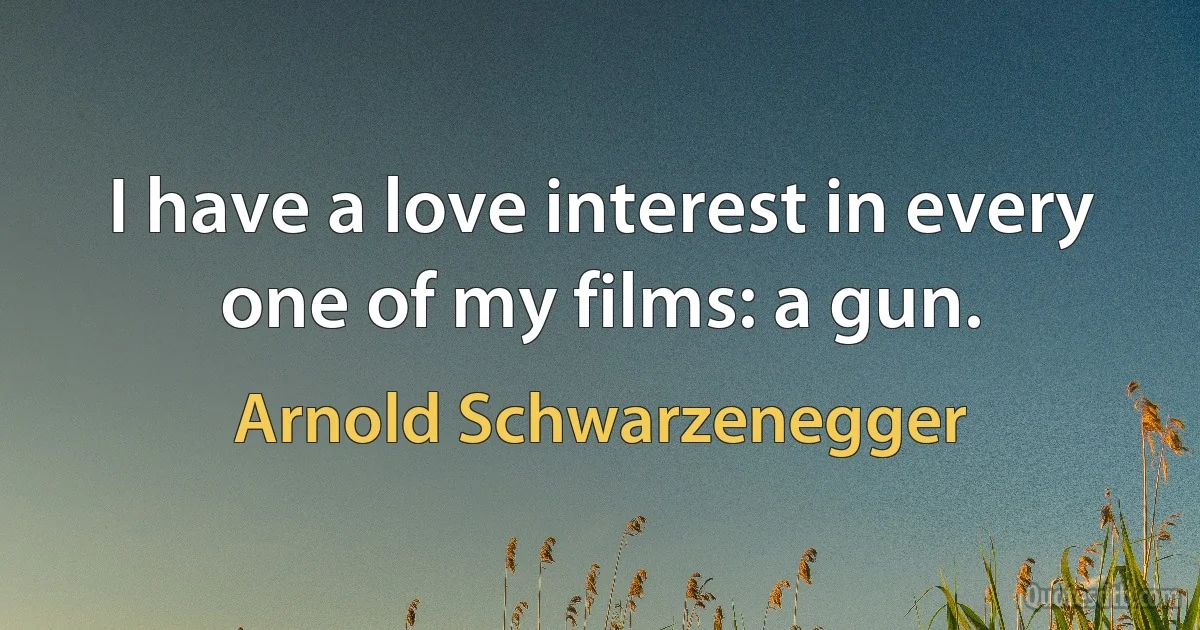 I have a love interest in every one of my films: a gun. (Arnold Schwarzenegger)