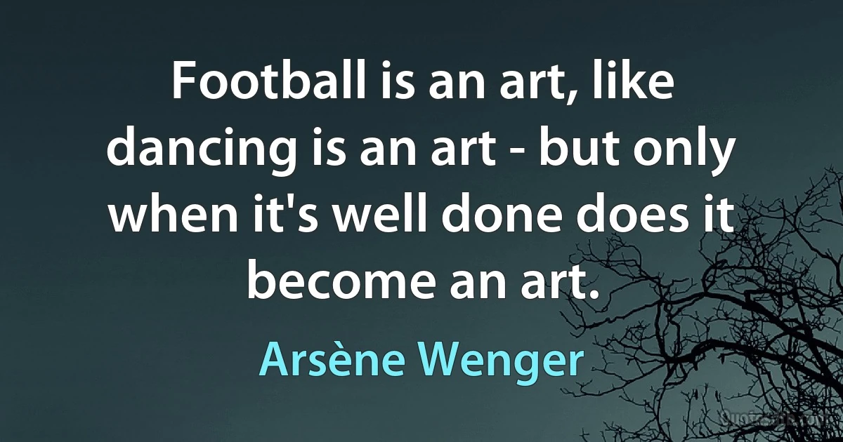 Football is an art, like dancing is an art - but only when it's well done does it become an art. (Arsène Wenger)