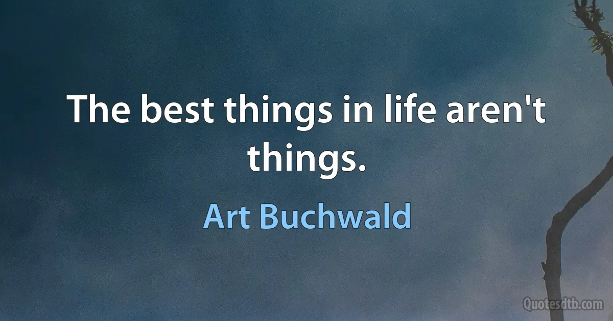 The best things in life aren't things. (Art Buchwald)