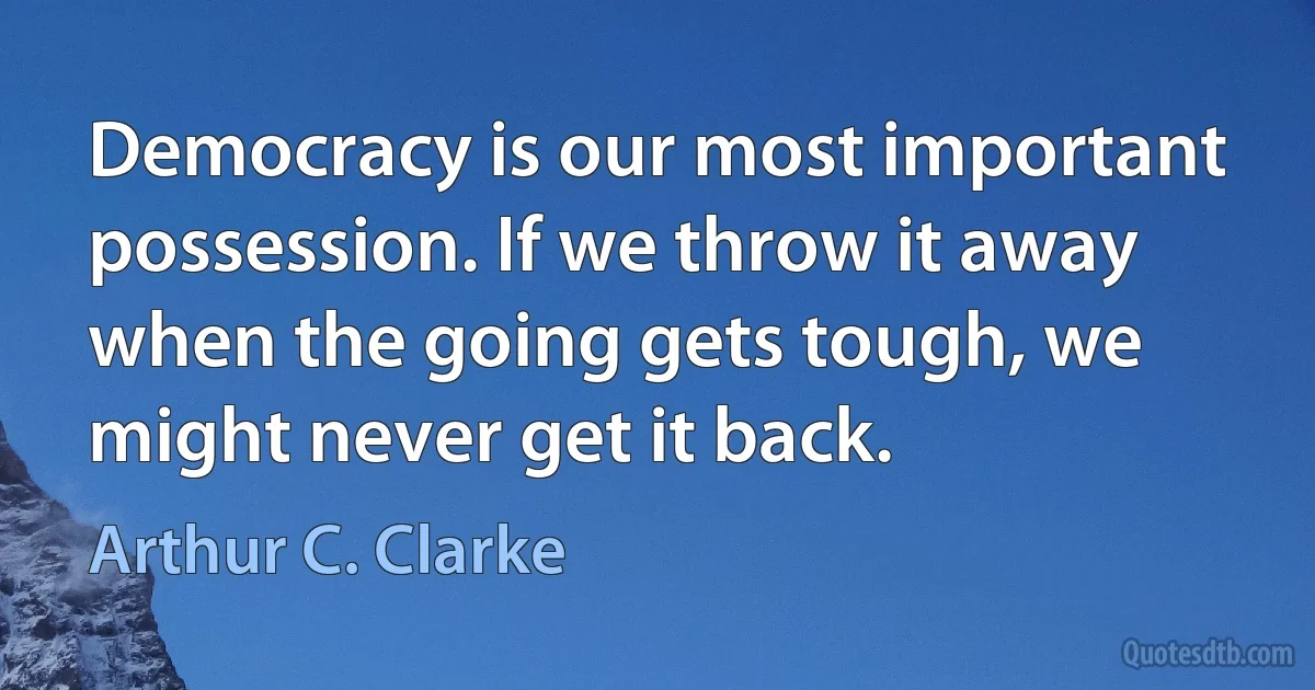 Democracy is our most important possession. If we throw it away when the going gets tough, we might never get it back. (Arthur C. Clarke)