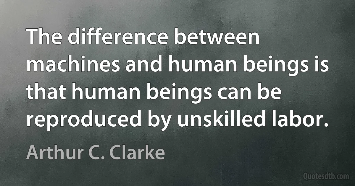 The difference between machines and human beings is that human beings can be reproduced by unskilled labor. (Arthur C. Clarke)